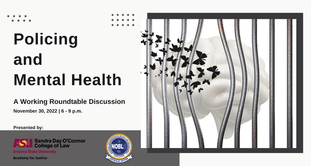 Policing and Mental health, A working roundtable discussion. November 30, 2022, 6-9 pm. Presented by ASU Law and Noble.