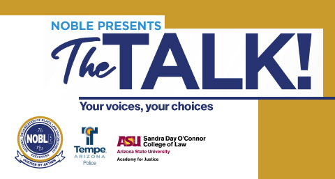 NOBLE Presents The Talk. Your voices, your choices. Presented by NOBLE, Tempe Police, and the Academcy for Justice at Arizona State University.